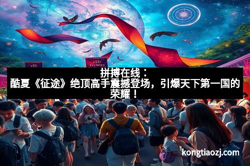 拼搏在线：酷夏《征途》绝顶高手震撼登场，引爆天下第一国的荣耀！